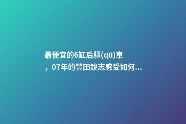 最便宜的6缸后驅(qū)車，07年的豐田銳志感受如何？售價不過幾萬塊